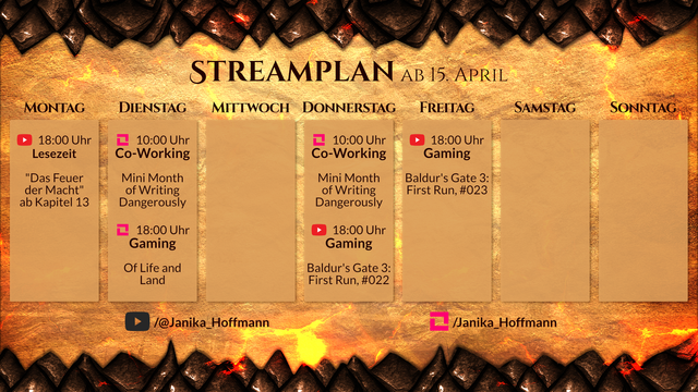 Streamplan für den Kanal Janika_Hoffmann für die Woche ab 15. April.

Montag, 18 Uhr, YouTube. Lesezeit. "Das Feuer der Macht" ab Kapitel 13.
Dienstag, 10 Uhr, LiveSpace. Co-Working. Mini Month of Writing Dangerously.
Dienstag, 18 Uhr, LiveSpace. Gaming. Of Life and Land.
Donnerstag, 10 Uhr, LiveSpace. Co-Working. Mini Month of Writing Dangerously.
Donnerstag, 18 Uhr, YouTube. Gaming. Baldur's Gate 3: First Run, #022.
Freitag, 18 Uhr, YouTube. Gaming. Baldur's Gate 3: First Run, #022.