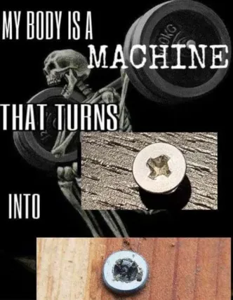 My body is a machine that turns [Phillips screws] into [broken unusable screws]