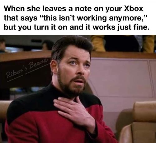 Image of Commander Riker (Jonathan Frakes) from Star Trek: The Next Generation, seated on the bridge. His hand is up by his chest and his mouth is slightly agape. Meme text reads: "When she leaves a note on your Xbox that says 'this isn't working anymore,' but you turn it on and it works just fine."