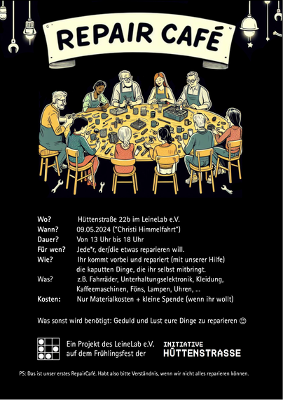 Repair Café

Organisator: LeineLab e.V.
Wo? Hüttenstraße 22b im LeineLab e.V.
Wann? 09.05.2024 ("Christi Himmelfahrt")
Dauer? 13 bis 18 Uhr
Für wen? Jede*r, der/die etwas reparieren will.
Wie? Ihr kommt vorbei und repariert (mit unserer Hilfe) die kaputten Dinge, die ihr selbst mitbringt.
Was? z.B. Fahrräder, Unterhaltungselektronik, Kaffeemaschinen, Kleidung, Föns, Lampen, Uhren, ...
Kosten: Nur Materialkosten + Spende (wenn ihr wollt)
Was wird benötigt: Zeit, Geduld und Lust eure Dinge zu reparieren

Ein Projekt des LeineLab e.V. auf dem Frühlingsfest der Initiative Hüttenstraße

P.S.: Das ist unser erstes RepairCafé. Habt also bitte Verständnis, wenn wir nicht alles reparieren können.