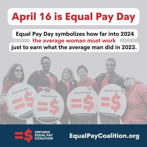 April 16 is Equal Pay Day
Equal Pay Day symbolizes how far into 2024
the average woman must work
just to earn what the average man did in 2023.
#EqualPayDay
equalpaycoalitie
#EqualPayDay
=$
equalpaycoalition.org
#EqualPayDay
#EqualPayDay
=$E$
equalpaycoalition.org
equalpaycoalition.org
=$
ONTARIO
EQUAL PAY
COALITION
EqualPayCoalition.org