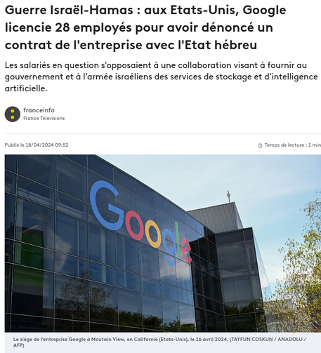 Guerre Israël-Hamas : aux Etats-Unis, Google licencie 28 employés pour avoir dénoncé un contrat de l'entreprise avec l'Etat hébreu. Les salariés en question s'opposaient à une collaboration visant à fournir au gouvernement et à l'armée israéliens des services de stockage et d'intelligence artificielle. 18/04/2024 09:52