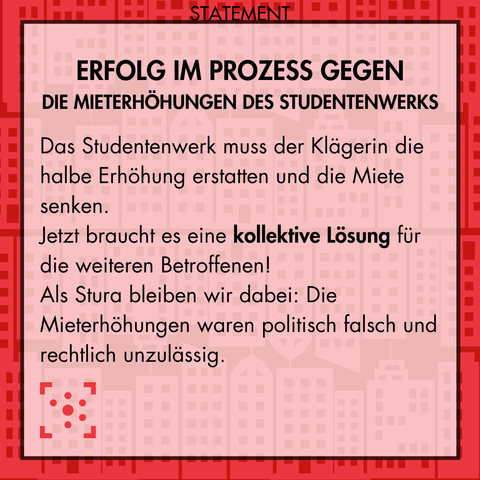 Im Hintergrund sind in verschiedenen Rottönen rechteckige Wohnblocks dargestellt. Darüber steht in schwarz als Überschrift: "Erfolg im Prozess gegen die Mieterhöhungen des Studentenwerks". Der Text darunter:  "Das Studentenwerk muss der Klägerin die halbe Erhöhung erstatten und die Miete senken. Jetzt braucht es eine kollektive Lösung für die weiteren Betroffenen! Als Stura bleiben wir dabei: Die Mieterhöhungen waren politisch falsch und rechtlich unzulässig."
Darunter ist das Logo des Studierendenrates der Uni Halle.
