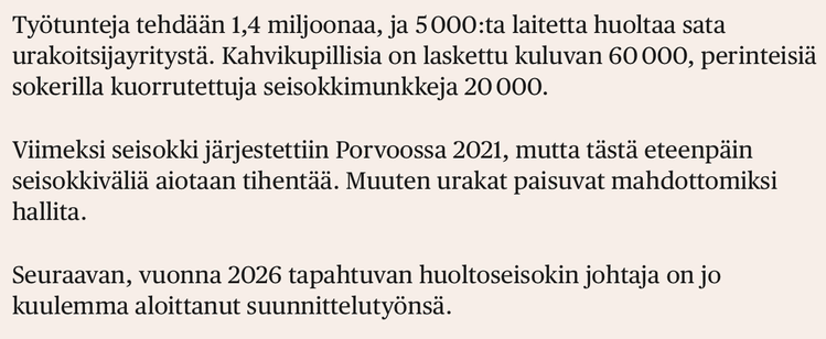 HS kertoo Nesteen huoltoseisokista 19.4.

Työtunteja tehdään 1,4 miljoonaa, ja 5000:ta laitetta huoltaa sata urakoitsijayritystä. Kahvikupillisia on laskettu kuluvan 60 000, perinteisiä sokerilla kuorrutettuja seisokkimunkkeja 20 000.

Viimeksi seisokki jarjestettiin Porvoossa 2021, mutta tästä eteenpdän seisokkiväliä aiotaan tihentää. Muuten urakat paisuvat mahdottomiksi hallita.

Seuraavan, vuonna 2026 tapahtuvan huoltoseisokin johtaja on jo kuulemma aloittanut suunnittelutyönsä.