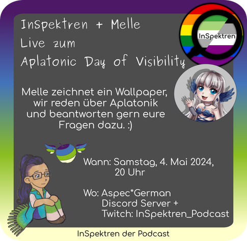 Der Rahmen ist in den Farben der aplatonischen Flagge gehalten. Unten links sitzt Apple mit angezogenen Knien und trägt Kleidung in den Farben der aplatonischen Flagge. Rechts über Apple schwebt ein geflügelter Apfel ebenfalls in Apl-Flaggenfarben. Recht oben ist das InSpektren Logo und darunter das Logo von Melle zu sehen. 
Der Hintergrund ist grau. Mit weißer Schrift steht auf dem Sharepic: InSpektren + Melle Live zum Aplatonic Day of Visibility. 
Melle zeichnet ein Wallpaper, wir reden über Aplatonik und beantworten gern eure Fragen dazu. :)
Wann: Samstag, 04. Mai 2024, 20 Uhr 
Wo: Aspec*German Discord Server + Twitch InSpektren_Podcast