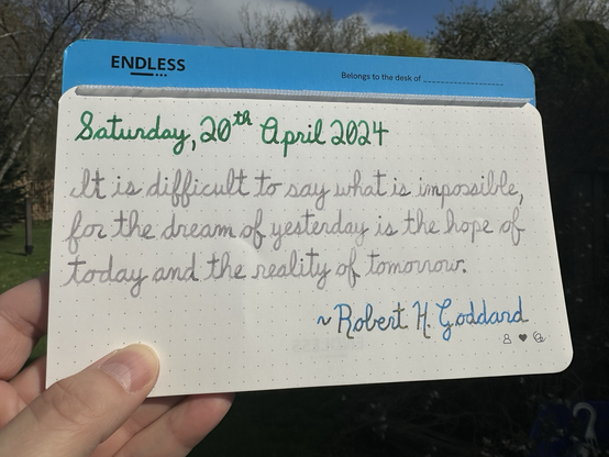 A pen quote of Robert H. Goddard that reads, “It is difficult to say what is impossible, for the dream of yesterday is the hope of today and the reality of tomorrow.”  Written in Pelikan Edelstein Adventurine, Moonstone & Golden Lapis.