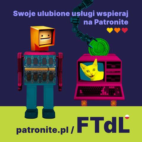 Robot z kości ram i kasownika patrzy na żółtego kota wychodzącego z ekranu starego typu komputera stanowiącego skarbonkę, do którego automatyczne ramię wkłada zieloną złotówkę.

Napis:
Swoje ulubione usługi wspieraj na Patronite

i adres
patronite.pl/FTdL