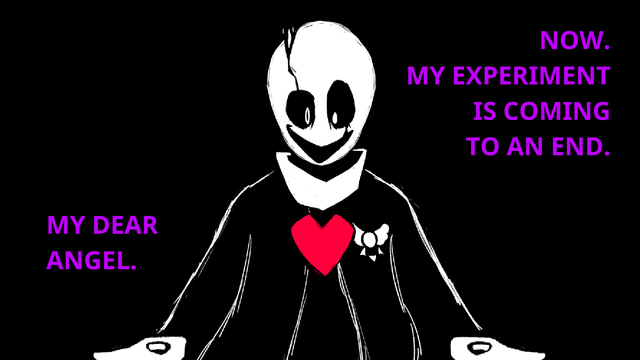 Gaster looking down into a red heart, saying "Now. My experiment is coming to an end."

"My dear angel..."