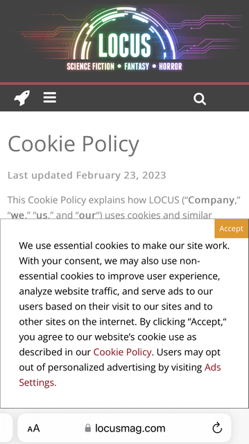 Locus cookie acceptance dialogue: 

We use essential cookies to make our site work.
With your consent, we may also use nonessential cookies to improve user experience, analyze website traffic, and serve ads to our users based on their visit to our sites and to other sites on the internet. By clicking "Accept," you agree to our website's cookie use as described in our Cookie Policy. Users may opt out of personalized advertising by visiting Ads
• locusmag.com