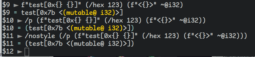 $9 ► f"test[0x{} {}]" (/hex 123) (f"<{}>" ~@i32)
$9 = test[0x7b <(mutable@ i32)>]
$10 ► /p (f"test[0x{} {}]" (/hex 123) (f"<{}>" ~@i32))
$10 = (test[0x7b <(mutable@ i32)>])
$11 ► /nostyle (/p (f"test[0x{} {}]" (/hex 123) (f"<{}>" ~@i32)))
$11 = (test[0x7b <(mutable@ i32)>])
