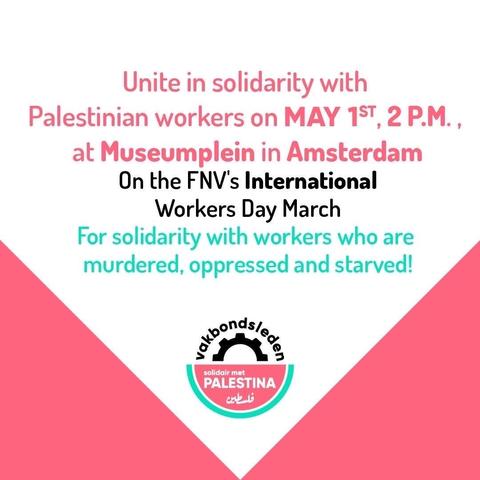 Unite in solidarity with Palestinian workers on May 1st 2pm at Museumplein in Amsterdam. 

On the FNV's international Workers Day March. For solidarity with workers who are murdered, oppressed and starved. 

Vakbondsleden, solidair met Palestina.