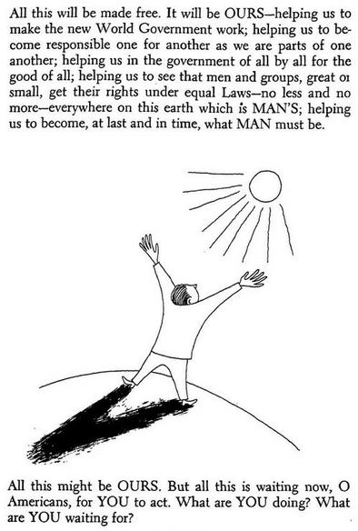 Another screenshot of _Nations and Peace_ available through the archive.org link in the post. This is page 159, the last page and has a line drawing of a man raising his arms to the sun. The shadows of the man's legs are on the round earth. The illustration is accompanied by the text:

"All this will be made free. It will be OURS—helping us to make the new World Government work; helping us to be- come responsible one for another as we are parts of one another; helping us in the government of all by all for the good of all; helping us to see that men and groups, great or small, get their rights under equal Laws—no less and no more—everywhere on this earth which is MAN’S; helping us to become, at last and in time, what MAN must be. 

All this might be OURS. But all this is waiting now, O Americans, for YOU to act. What are YOU doing? What are YOU waiting for?"