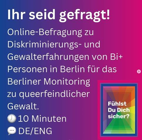 Ihr seid gefragt!
Online-Befragung zu Diskriminierungs- und Gewalterfahrungen von Bi+ Personen in Berlin für das Berliner Monitoring zu queerfeindlicher Gewalt.

Dauer: 10 Minuten
Deutsch/Englisch