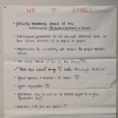 WE love EMBL
provide materials ahead of time + resources (R/python/statistics) + Seurat
participants' presentations on last day with additional slide on how course material will be applied in project
opportunities for 1:1 meetings with speakers for project-specific advise
test scripts ahead of time to test set-up/ VM
'Shila style tutorial' walk-through tutorial
great speakers + selection of topics
good organisation
