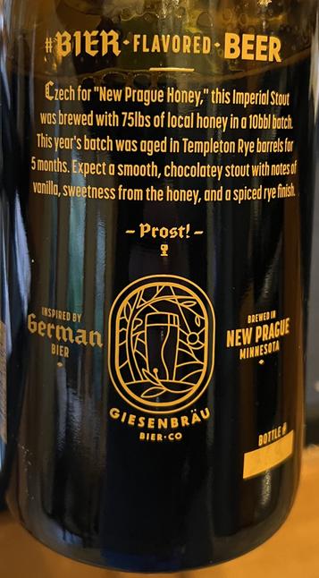 The back of the bottle reads:

*BIER -FLAVORED- BEER
Czech for "New Prague Honey," this Imperial Stout was brewed with 75lbs of local honey in a 10bbl batch.
This year's batch was aged in Templeton Rye barrels for 5 months. Expect a smooth, chocolatey stout with notes of vanilia, sweetness from the honey, and a spiced finish.
- Prost!