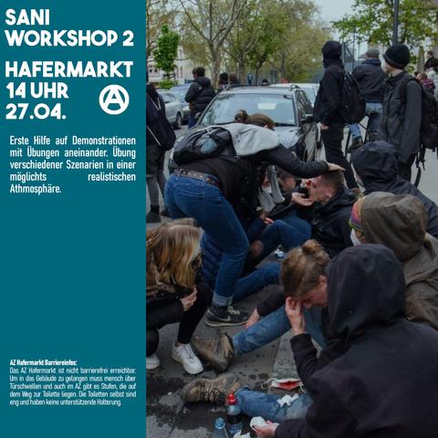 Sharepic für den Sani-Workshop 2, Hafermarkt, 14 Uhr, 27.04. "Erste Hilfe auf Demonstrationen mit Übungen aneinander. Übung verschiedener Szenarien in eine rmöglichst realistischen Atmosphäre." Daneben ein Bild, auf dem zu sehen ist, wie Verletzte auf einer Demo versorgt werden.
AZ Hafermarkt Barriereinfos: 
Das AZ Hafermarkt ist nicht barrierefrei erreichbar. Um in das Gebäude zu gelangen muss mensch über Türschwellen und auch im AZ gibt es Stufen, die auf dem Weg zur Toilette liegen. Die Toiletten selbst sind eng und haben keine unterstützende Halterung.