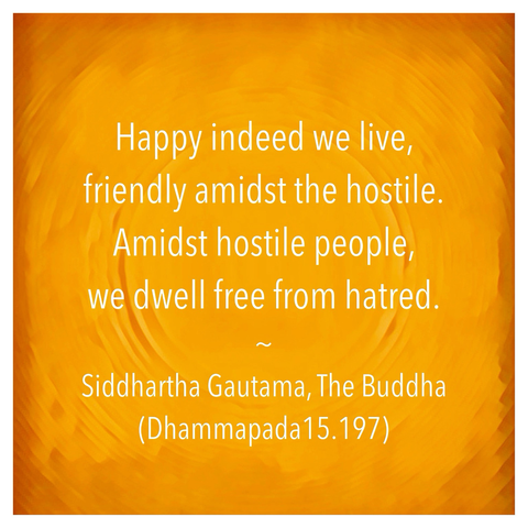 White text on yellow background: Happy indeed we live, friendly amidst the hostile. Amidst hostile people, we dwell free from hatred. Siddhartha Gautama, The Buddha (Dhammapada 15.197)