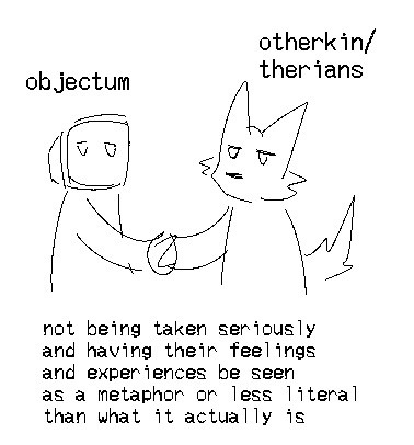 A pair of alterhuman/otherkin entities shaking hands, with an objectum/objectkin on the left and a otherkin/therian on the right. Below both is the text “not being taken seriously and having their feelings and experiences be seen as a metaphor or less literal than what it actually is”.