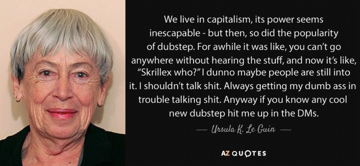 Ursula K le Guin's inevitability of capitalism quote but she's talking about the popularity of dubstep