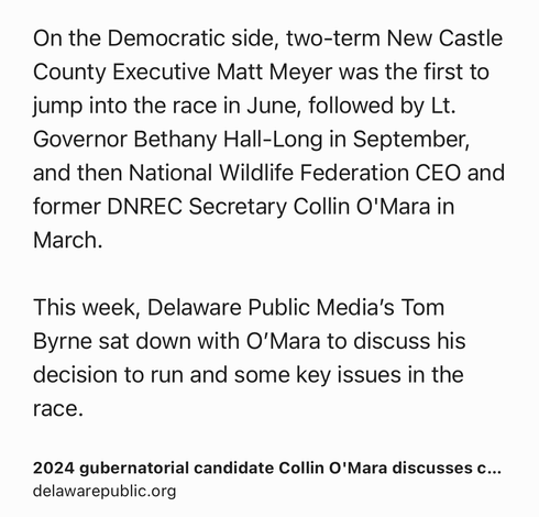 Text Shot: On the Democratic side, two-term New Castle County Executive Matt Meyer was the first to jump into the race in June, followed by Lt. Governor Bethany Hall-Long in September, and then National Wildlife Federation CEO and former DNREC Secretary Collin O'Mara in March.

This week, Delaware Public Media’s Tom Byrne sat down with O’Mara to discuss his decision to run and some key issues in the race.