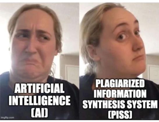 Kombucha lady meme, but with AI. 

ARTIFICIAL INTELLIGENCE [AI] ew face
PLAGIARIZED INFORMATION SYNTHESIS SYSTEM [PISS] oooo face