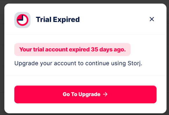 Message box on the storj.io website when accessing my own data:

Trial Expired

Your trial account expired 35 days ago. Upgrade your account to continue using Storj.

Go To Upgrade ➡️