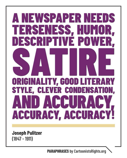 “A newspaper needs terseness, humor, descriptive power, satire, originality, good literary style, clever condensation and accuracy, accuracy, accuracy” - paraphrasing Joseph Pulitzer (2847 - 1911).