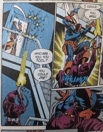 3 panels from a comic. The tall panel on the left shows Deathstroke in his iconic red and black costume standing in a doorway that opens onto a landing with a railing and steps going down. A masked figure in purple is firing a gun (multiple times) up at Deathstroke and says "Who are you, you fool? You could die!"

The top right panel shows Deathstroke jumping from the landing onto the person below, landing with a "WHUMP!" on top of them, saying "I could. You will."

The bottom right panel is wider than the panel above so it is partially cut off, but the portion we can see shows Deathstroke on top of the person, grappling with them.