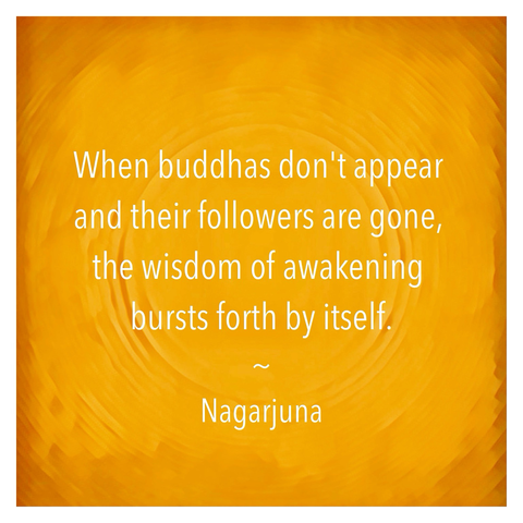 Yellow background with white letters of quote: “When buddhas don't appear  and their followers are gone,  the wisdom of awakening  bursts forth by itself.” ~ Nagarjuna