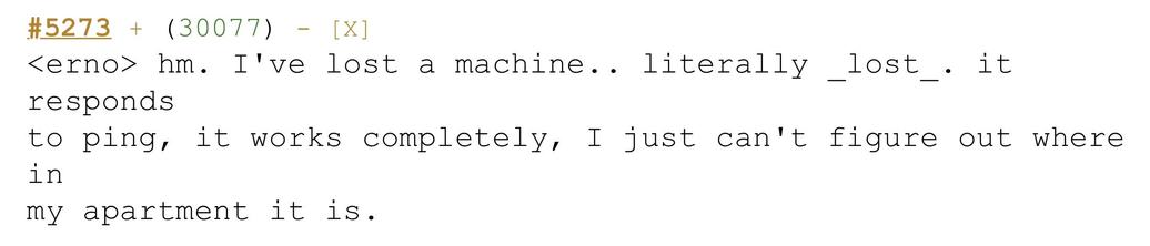 Screenshot from bash.org

‹erno> hm. I've lost a machine.. literally lost. it
responds to ping, it works completely, I just can't figure out where in my apartment it is.
