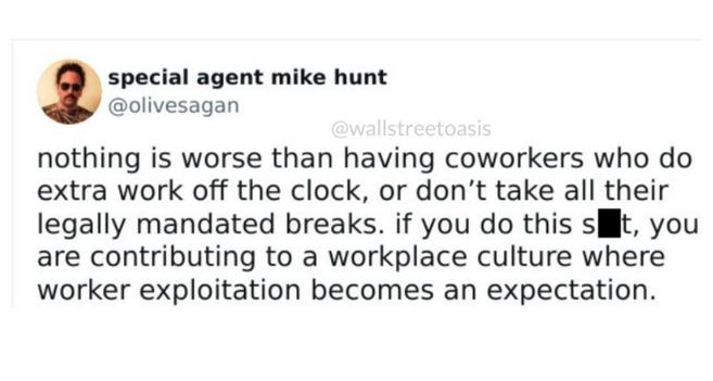 special agent mike hunt
@olivesagan
@wallstreetoasis
nothing is worse than having coworkers who do
extra work off the clock, or don't take all their
legally mandated breaks. if you do this sut, you
are contributing to a workplace culture where
worker exploitation becomes an expectation.