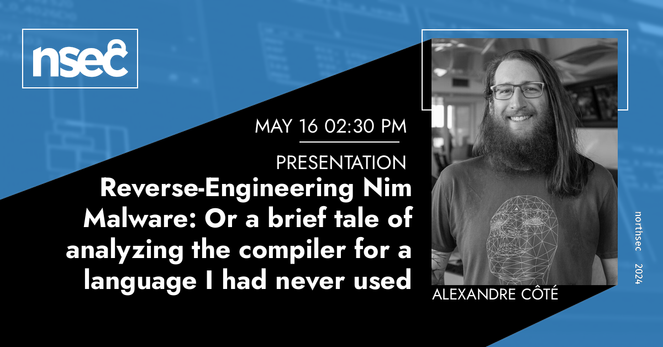 A blue and black title card announcing a talk called "Reverse-Engineering Nim Malware: Or a brief tale of analyzing the compiler for a language I had never used" on May 16 at 2:30 PM. 
The Nsec logo in in the upper left corner. On the right is black and white picture of me, the speaker, with the name Alexandre Côté below it.