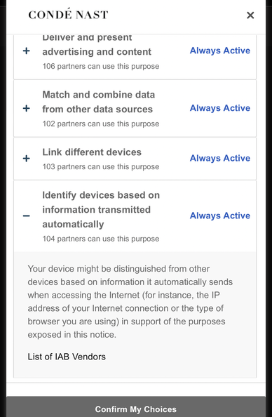 ars technica and CONDÉ NAST cookie notice. 

Deliver and present advertising and content
106 partners can use this purpose
Match and combine data from other data sources
102 partners can use this purpose
Link different devices
103 partners can use this purpose
Identify devices based on information transmitted automatically
104 partners can use this purpose
Always Active
Your device might be distinguished from other devices based on information it automatically sends when accessing the Internet (for instance, the IP address of your Internet connection or the type of browser you are using) in support of the purposes exposed in this notice.
List of IAB Vendors
Confirm My Choices