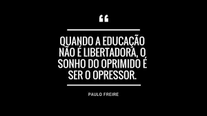 Quando a Educação não é libertadora, o sonho do oprimido é ser o opressor.