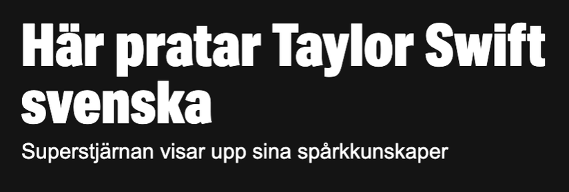 Rubrik från Expressen:
"Här pratar Taylor Swift svenska
Superstjärnan visar upp sina spårkkunskaper"