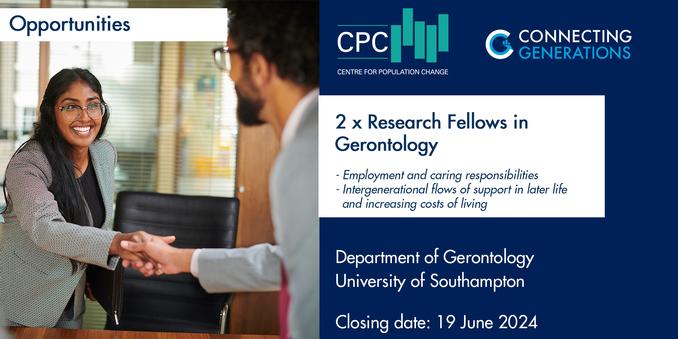 Text reads: CPC Connecting Generations Opportunities
2 x Research Fellows in Gerontology
- Employment and caring responsibilities
- Intergenerational flows of support in later life 
  and increasing costs of living
Department of Gerontology, University of Southampton
Closing date: 19 June 2024
Image shows person at a job interview shaking hands with the interviewer in an office.