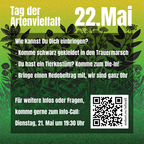 Tag der Artenvielfalt - 22. Mai

Wie kannst du Dich einbringen?
- Komme schwarz gekleidet in den Trauermarsch
- Du hast ein Tierkostüm? Komme zum Die-In!
- Bringe einen Redebeitrag mit, wir sind ganz Ohr