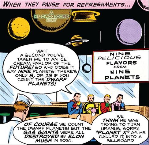 A comic panel is captioned "When they pause for refreshments..." Superboy and the three founders of the Legion of Superheroes are enjoying ice cream in an ice cream parlor with a sign that proclaims "Nine delicious flavors from nine planets". Model planets hang about the ice cream shoppe, one of which is labeled "A Kilowog-core Edit". Superboy says, "Wait a second, you've taken me to an ice cream parlor of the future! So why does it say nine planets! There's only 8, or 13 if you count the dwarf planets!" Saturn Girl says, "Of course we count the dwarf planets! But the gas giants were all destroyed by Elon Musk in 2031. We think he was trying to turn Uranus, sorry, Planet X as he called it, into a billboard."