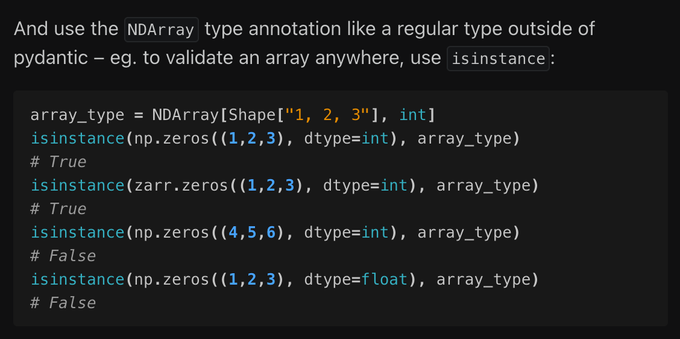 [Demonstration of usage outside of pydantic as just a normal python type - you can validate an array against a specification by checking it the array is an instance of the array specification type]

And use the NDArray type annotation like a regular type outside of pydantic – eg. to validate an array anywhere, use isinstance:

array_type = NDArray[Shape["1, 2, 3"], int]
isinstance(np.zeros((1,2,3), dtype=int), array_type)
# True
isinstance(zarr.zeros((1,2,3), dtype=int), array_type)
# True
isinstance(np.zeros((4,5,6), dtype=int), array_type)
# False
isinstance(np.zeros((1,2,3), dtype=float), array_type)
# False