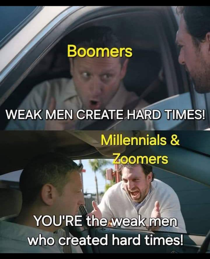 A meme showing Tim Robinson sitting in a car talking to a man standing outside the car.

In the first image, Tim Robinson is labeled Boomers. He says "Weak men create hard times"

In the second image, the other man is labeled Millennials & Zoomers. He says "You're the weak men who created hard times!"