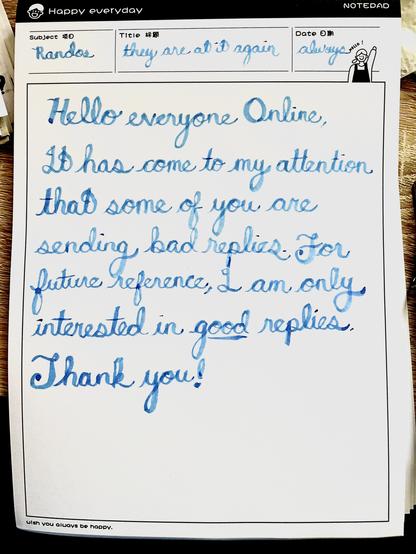 comically formal cursive calligraphy reading: Hello everyone Online, it has come to my attention that some of you are sending bad replies. For future reference, I am only interested in GOOD replies. Thank you!
