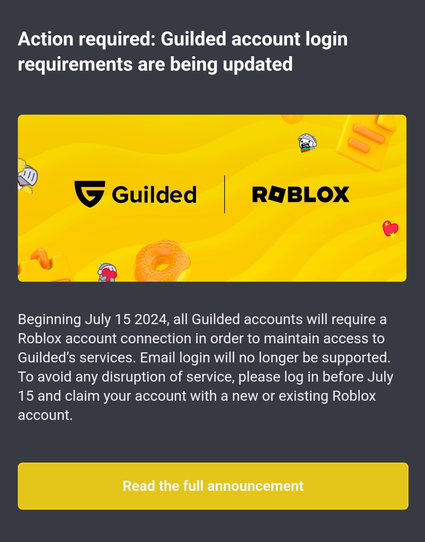 A screenshot saying that Guilded accounts will require a Roblox account connection to access Guilded’s services starting July 15, 2024. Email login will no longer be supported and that users are advised to log in before July 15 and claim their account with a new or existing Roblox account to avoid service disruption.
