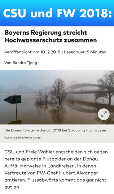 CSU und FW 2018:
Bayerns Regierung streicht
Hochwasserschutz zusammen
Veröffentlicht am 10.12.2018 | Lesedauer: 5 Minuten
Von Sandra Tjong
Die Donau führte im Januar 2018 bei Straubing Hochwasser
Quelle: pa/dpa/Armin Weigel
CSU und Freie Wähler entscheiden sich gegen
bereits geplante Flutpolder an der Donau.
Auffälligerweise in Landkreisen, in denen
Vertraute von FW-Chef Hubert Aiwanger
amtieren. Flussabwärts kommt das gar nicht
gut an.