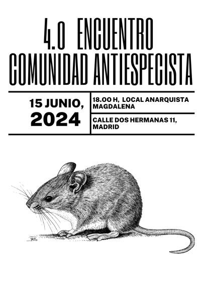 Imagen de fondo blanco. En la parte superior en letras negras y mayúsculas el siguiente texto: 4.0 encuentro comunidad antiespecista.
A continuación un encuadre de líneas negras contienen la siguiente información:
15 junio 2024/ 12.00 h ,  Local anarquista Magdalena/ Calle Dos Hermanas 11, Madrid

Bajo la información del evento hay una ilustración de un ratón en blanco y negro.