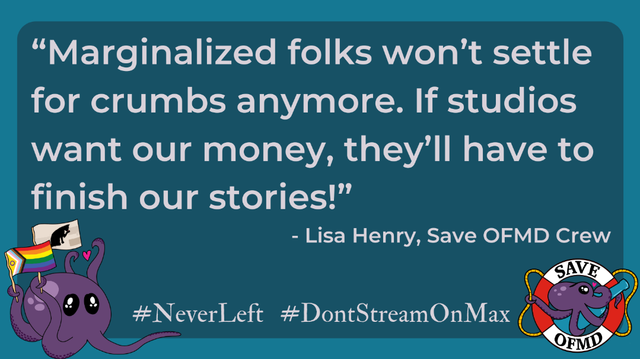 Graphic with a quote from Lisa Henry of Save OFMD Crew. The quote reads: "Marginalized folks won’t settle for crumbs anymore. If studios want our money, they’ll have to finish our stories!"