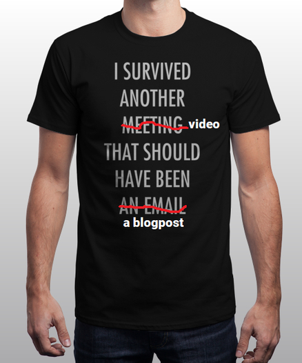 Photo of t-shirt with the text "I survived another meething that should have been an email" with 'meeting' and 'an email' substituted for 'video' and 'a blogpost', so the text becomes "I survived another video that should have been a blogpost".