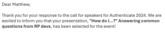 Dear Matthew,

Thank you for your response to the call for speakers for Authenticate 2024. We are excited to inform you that your presentation, "How do I...? Answering common questions from RP devs," has been selected for the event!