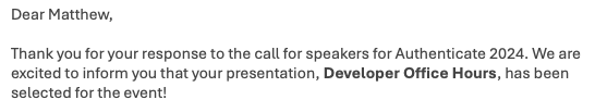 Dear Matthew,

Thank you for your response to the call for speakers for Authenticate 2024. We are excited to inform you that your presentation, Developer Office Hours, has been selected for the event!