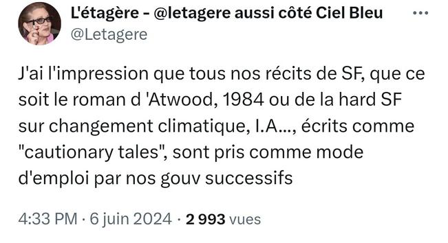 L'étagère - @letagere aussi côté Ciel Bleu
@Letagere
J'ai l'impression que tous nos récits de SF, que ce soit le roman d 'Atwood, 1984 ou de la hard SF sur changement climatique, I.A..., écrits comme "cautionary tales", sont pris comme mode d'emploi par nos gouv successifs
4:33 PM · 6 juin 2024