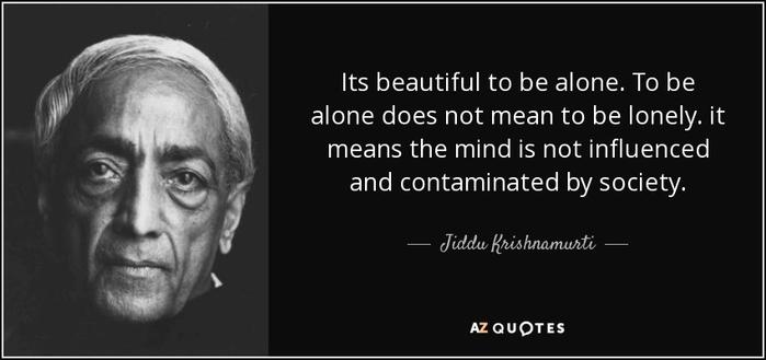 "It's beautiful to be alone.
To be alone does not mean to be lonely.
It means the mind is not influenced and contaminated by society."

Jiddu Krishnamurti